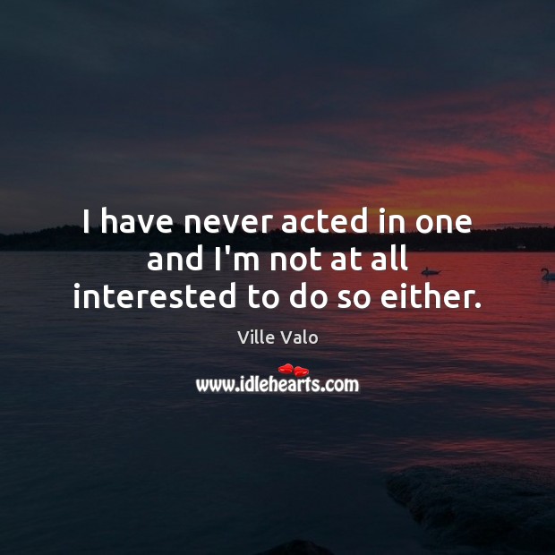 I have never acted in one and I’m not at all interested to do so either. Ville Valo Picture Quote