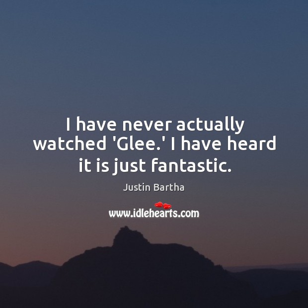 I have never actually watched ‘Glee.’ I have heard it is just fantastic. Justin Bartha Picture Quote