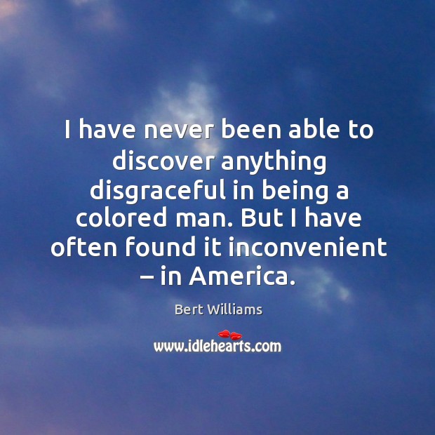 I have never been able to discover anything disgraceful in being a colored man. Bert Williams Picture Quote