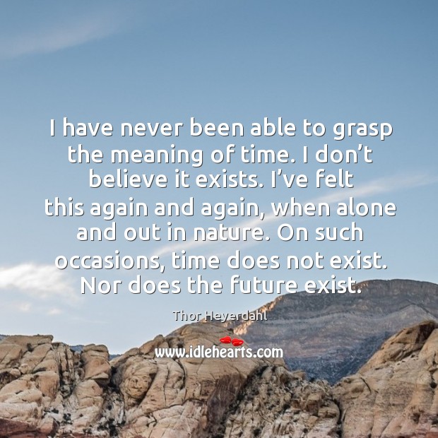 I have never been able to grasp the meaning of time. I don’t believe it exists. Image
