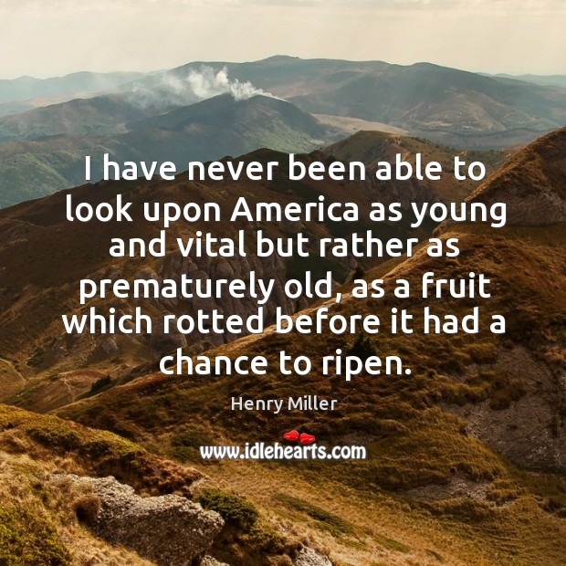 I have never been able to look upon america as young and vital but rather as prematurely old 