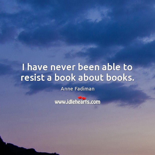 I have never been able to resist a book about books. Anne Fadiman Picture Quote