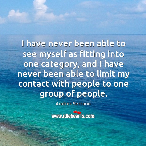 I have never been able to see myself as fitting into one category, and I have never been able Andres Serrano Picture Quote