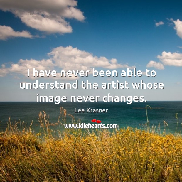 I have never been able to understand the artist whose image never changes. Lee Krasner Picture Quote