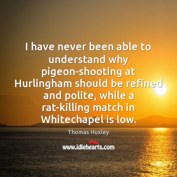 I have never been able to understand why pigeon-shooting at Hurlingham should Thomas Huxley Picture Quote
