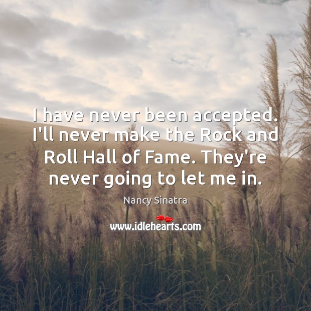 I have never been accepted. I’ll never make the Rock and Roll Nancy Sinatra Picture Quote