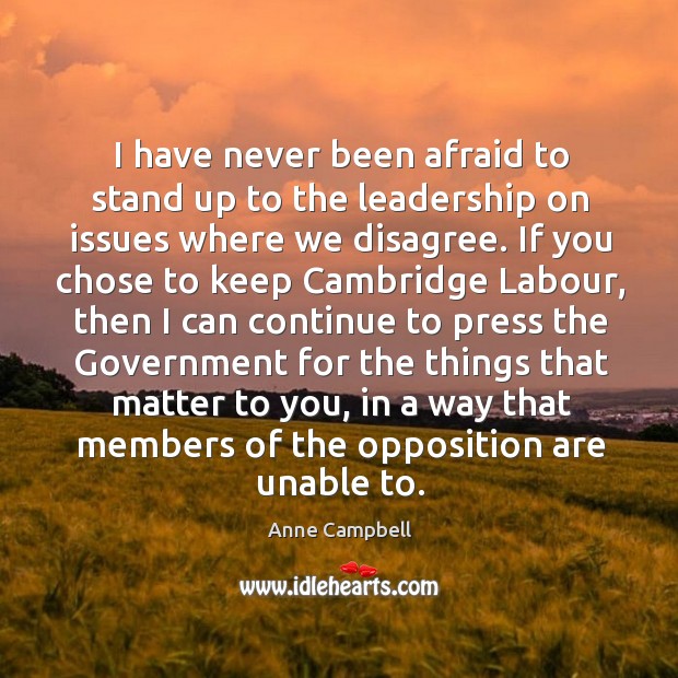 I have never been afraid to stand up to the leadership on issues where we disagree. Anne Campbell Picture Quote