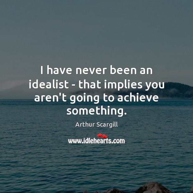 I have never been an idealist – that implies you aren’t going to achieve something. Arthur Scargill Picture Quote