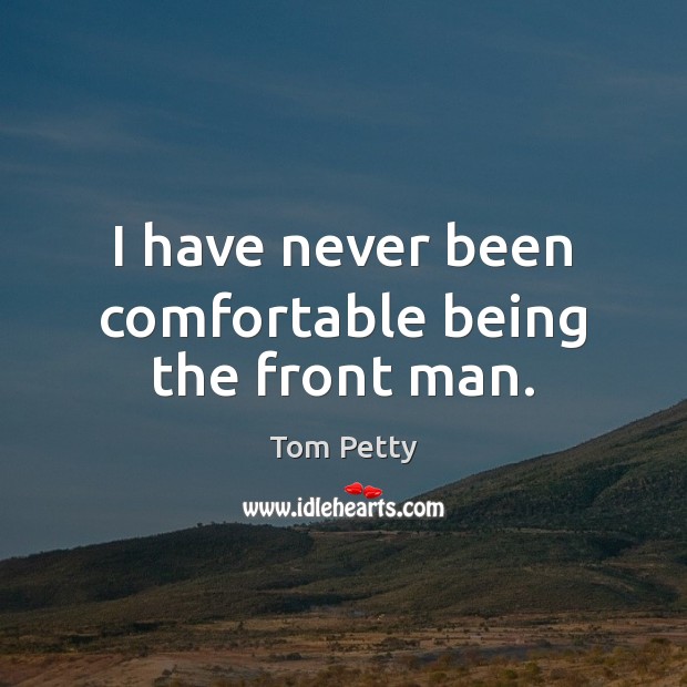 I have never been comfortable being the front man. Tom Petty Picture Quote