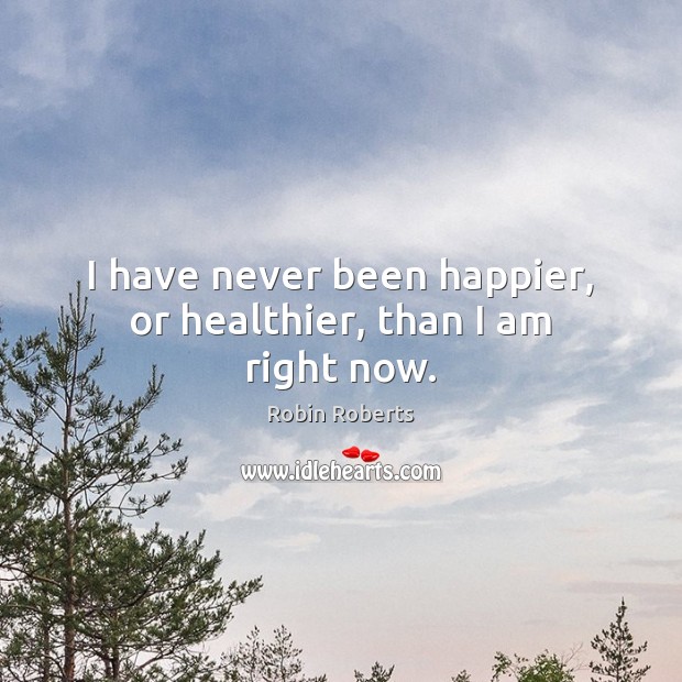 I have never been happier, or healthier, than I am right now. Robin Roberts Picture Quote
