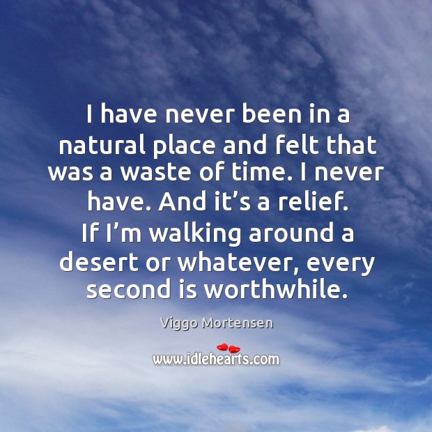 I have never been in a natural place and felt that was a waste of time. I never have. Viggo Mortensen Picture Quote