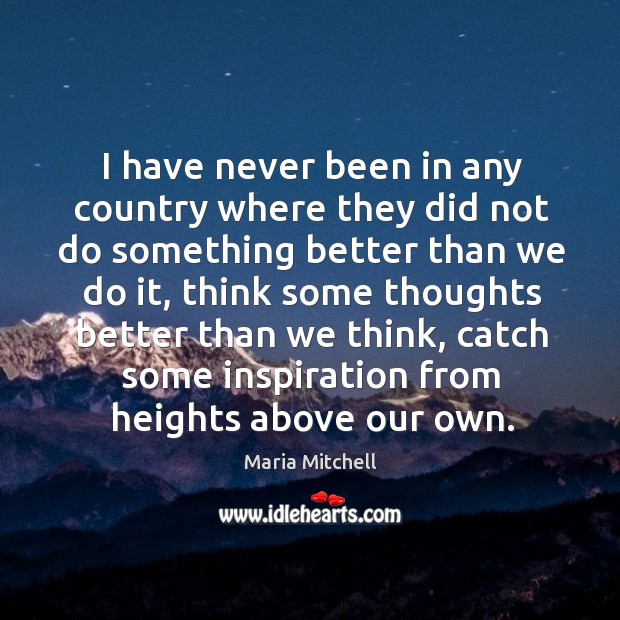 I have never been in any country where they did not do something better than we do it Maria Mitchell Picture Quote