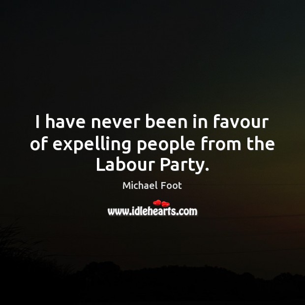 I have never been in favour of expelling people from the Labour Party. Michael Foot Picture Quote
