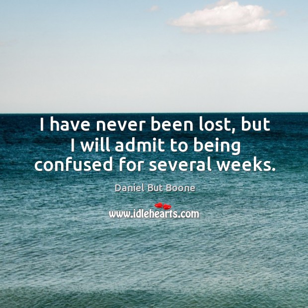 I have never been lost, but I will admit to being confused for several weeks. Daniel But Boone Picture Quote