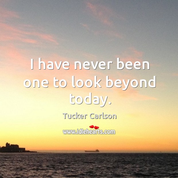 I have never been one to look beyond today. Tucker Carlson Picture Quote