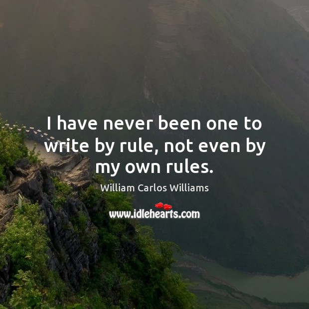I have never been one to write by rule, not even by my own rules. William Carlos Williams Picture Quote