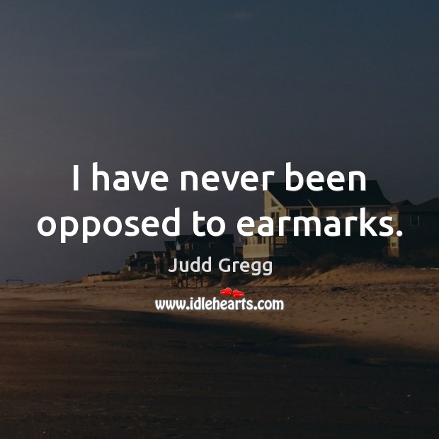 I have never been opposed to earmarks. Judd Gregg Picture Quote