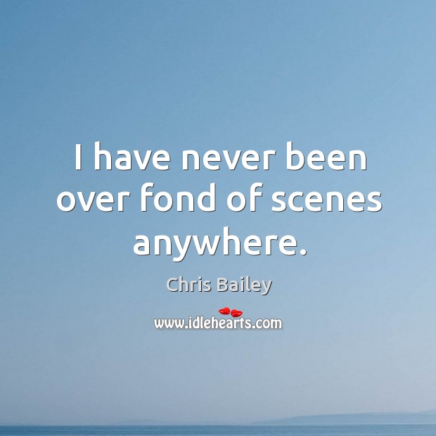 I have never been over fond of scenes anywhere. Chris Bailey Picture Quote
