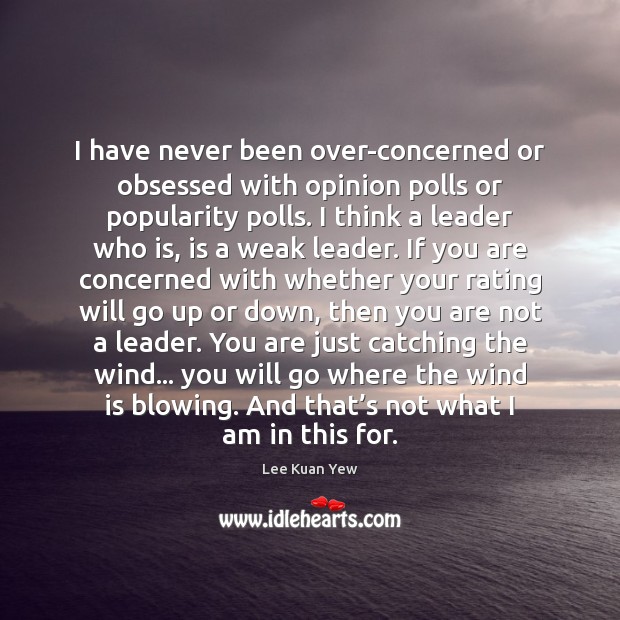 I have never been over-concerned or obsessed with opinion polls or popularity Lee Kuan Yew Picture Quote