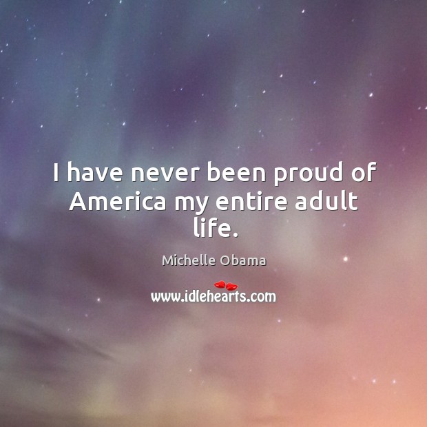I have never been proud of America my entire adult life. Michelle Obama Picture Quote