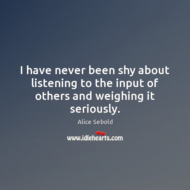 I have never been shy about listening to the input of others and weighing it seriously. Alice Sebold Picture Quote