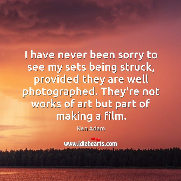 I have never been sorry to see my sets being struck, provided Ken Adam Picture Quote