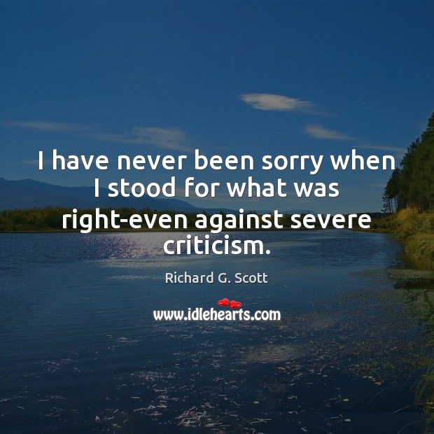 I have never been sorry when I stood for what was right-even against severe criticism. Richard G. Scott Picture Quote