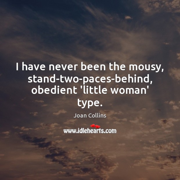 I have never been the mousy, stand-two-paces-behind, obedient ‘little woman’ type. Joan Collins Picture Quote