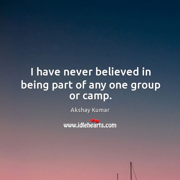 I have never believed in being part of any one group or camp. Akshay Kumar Picture Quote