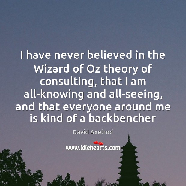 I have never believed in the Wizard of Oz theory of consulting, David Axelrod Picture Quote
