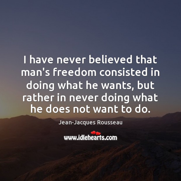 I have never believed that man’s freedom consisted in doing what he Jean-Jacques Rousseau Picture Quote