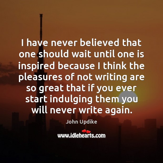 I have never believed that one should wait until one is inspired John Updike Picture Quote