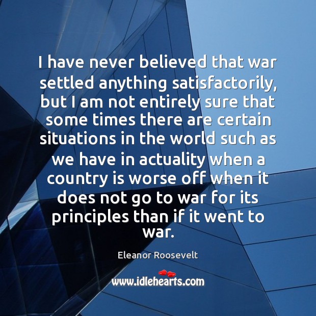 I have never believed that war settled anything satisfactorily, but I am Image