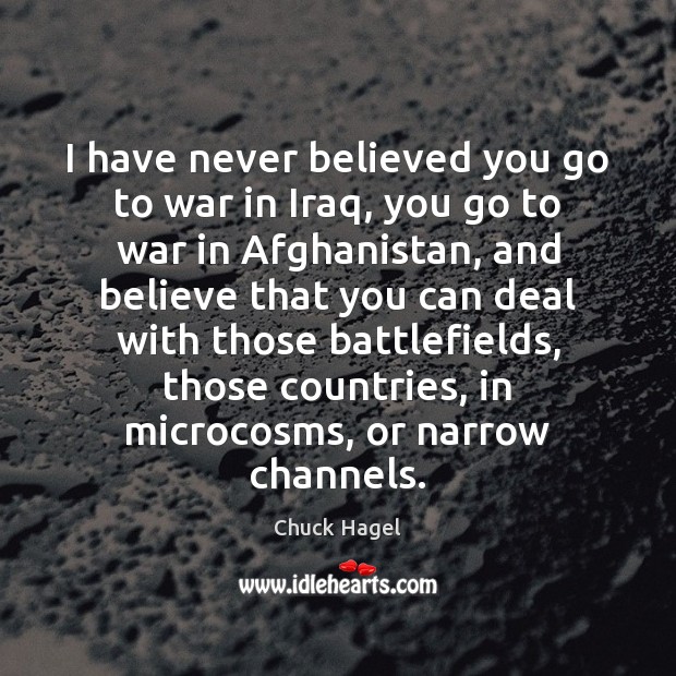 I have never believed you go to war in Iraq, you go Chuck Hagel Picture Quote