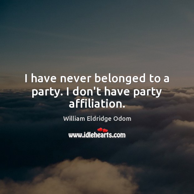 I have never belonged to a party. I don’t have party affiliation. William Eldridge Odom Picture Quote