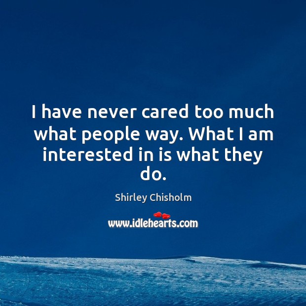 I have never cared too much what people way. What I am interested in is what they do. Shirley Chisholm Picture Quote