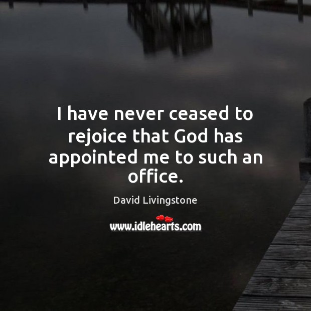 I have never ceased to rejoice that God has appointed me to such an office. David Livingstone Picture Quote
