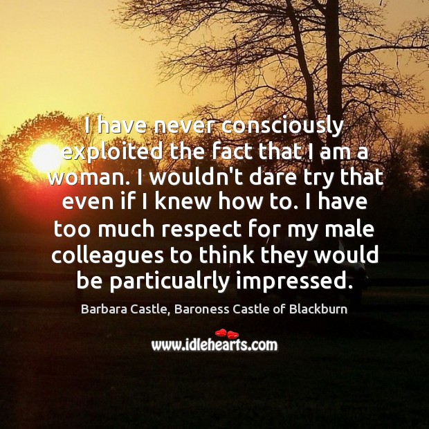 I have never consciously exploited the fact that I am a woman. Barbara Castle, Baroness Castle of Blackburn Picture Quote