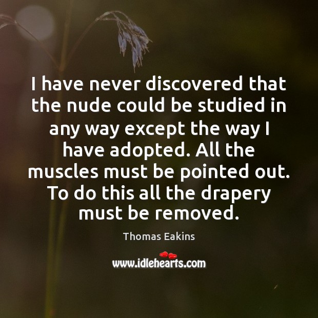 I have never discovered that the nude could be studied in any Thomas Eakins Picture Quote