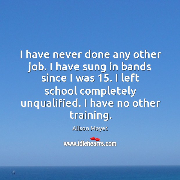 I have never done any other job. I have sung in bands since I was 15. I left school completely unqualified. I have no other training. Image