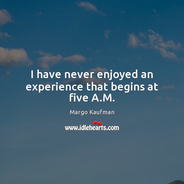 I have never enjoyed an experience that begins at five A.M. Margo Kaufman Picture Quote
