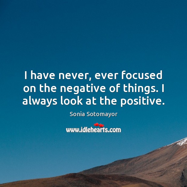 I have never, ever focused on the negative of things. I always look at the positive. Sonia Sotomayor Picture Quote