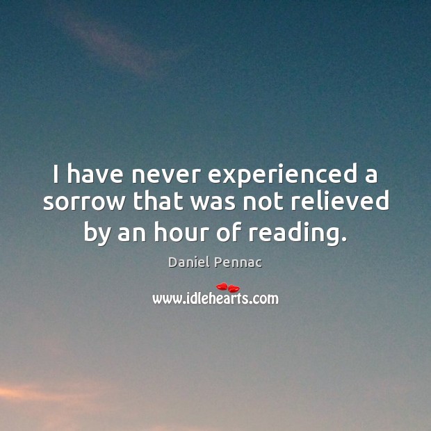 I have never experienced a sorrow that was not relieved by an hour of reading. Daniel Pennac Picture Quote