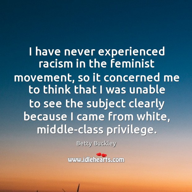 I have never experienced racism in the feminist movement, so it concerned me to think that i Image