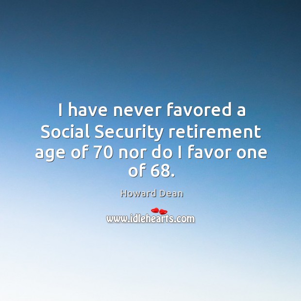I have never favored a Social Security retirement age of 70 nor do I favor one of 68. Howard Dean Picture Quote