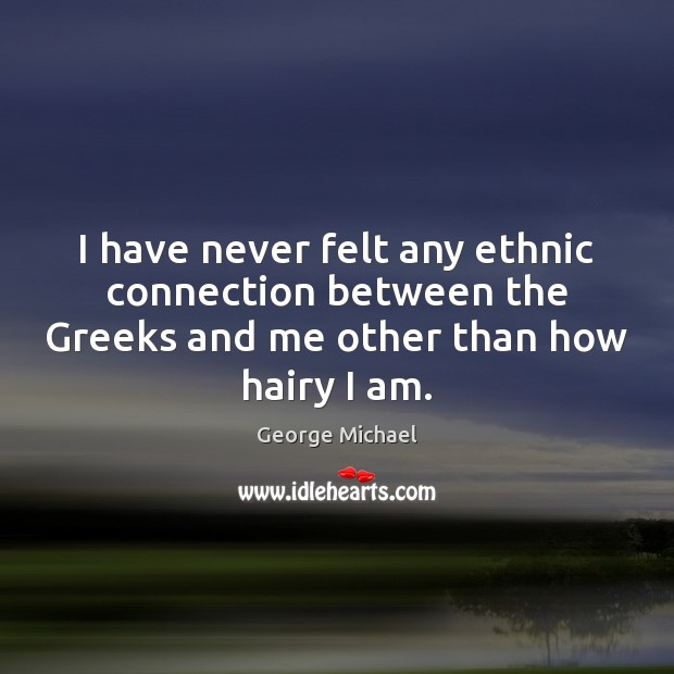 I have never felt any ethnic connection between the Greeks and me George Michael Picture Quote