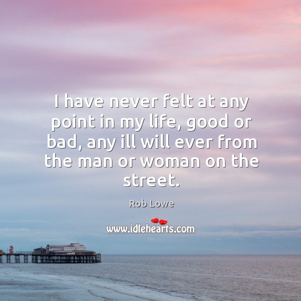 I have never felt at any point in my life, good or bad, any ill will ever from the man or woman on the street. Image
