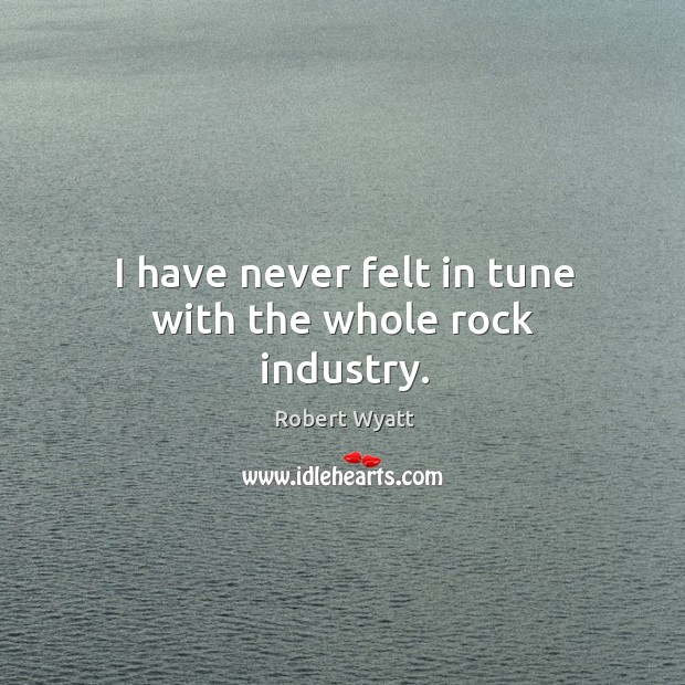 I have never felt in tune with the whole rock industry. Robert Wyatt Picture Quote