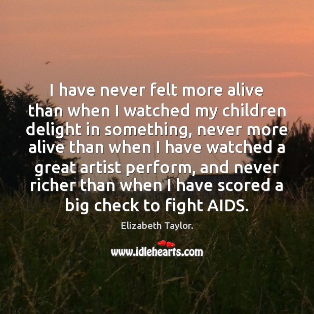 I have never felt more alive than when I watched my children Elizabeth Taylor. Picture Quote