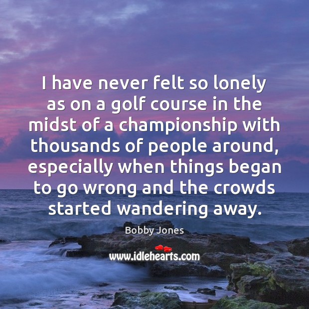I have never felt so lonely as on a golf course in Bobby Jones Picture Quote